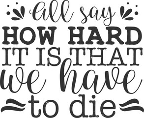 All say How hard it is that we have to die
