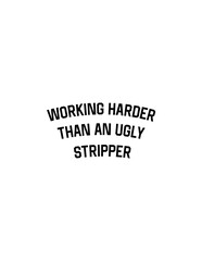 Working harder than an ugly stripper