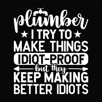 plumber I try to make things Idiot proof but they keep making better idiots