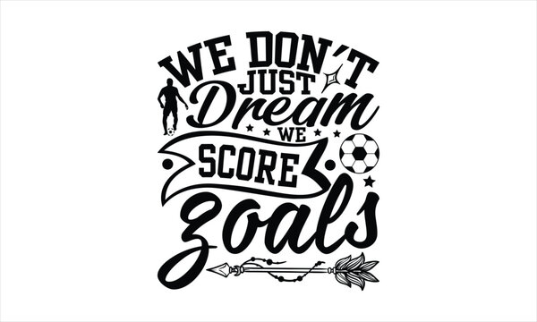 We Don't Just Dream We Score Goals - Soccer T-Shirt Design, Playing Quotes, Handwritten Phrase Calligraphy Design, Hand Drawn Lettering Phrase Isolated On White Background.