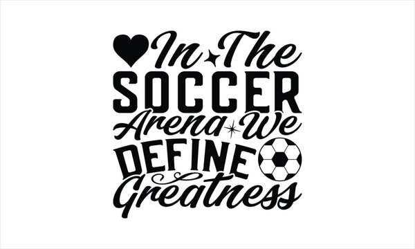 In The Soccer Arena We Define Greatness - Soccer T-Shirt Design, Game Quotes, This Illustration Can Be Used As A Print On T-Shirts And Bags, Posters, Cards, Mugs.