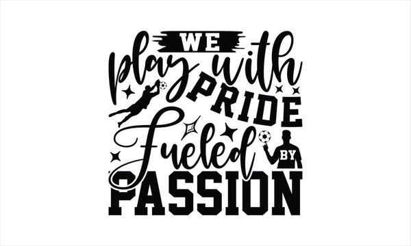 We Play With Pride Fueled By Passion - Soccer T-Shirt Design, Playing Quotes, Handwritten Phrase Calligraphy Design, Hand Drawn Lettering Phrase Isolated On White Background.