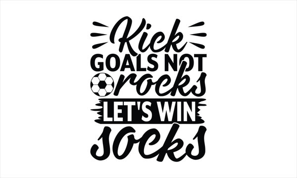 Kick Goals Not Rocks Let's Win Socks - Soccer T-Shirt Design, Playing Quotes, Handwritten Phrase Calligraphy Design, Hand Drawn Lettering Phrase Isolated On White Background.