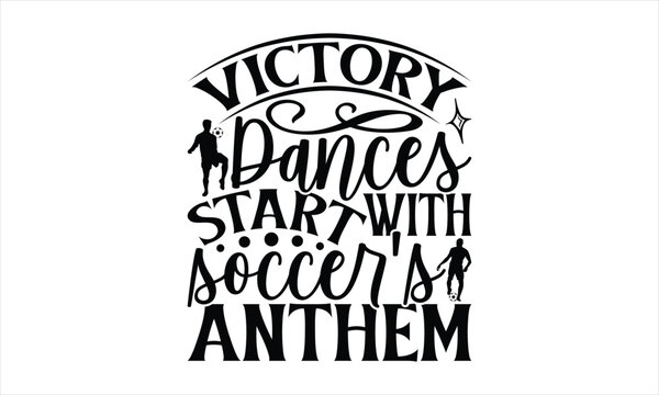 Victory Dances Start With Soccer's Anthem - Soccer T-Shirt Design, Playing Quotes, Handwritten Phrase Calligraphy Design, Hand Drawn Lettering Phrase Isolated On White Background.