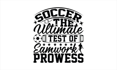 Soccer The Ultimate Test Of Teamwork Prowess - Soccer T-Shirt Design, Game Quotes, This Illustration Can Be Used As A Print On T-Shirts And Bags, Posters, Cards, Mugs.