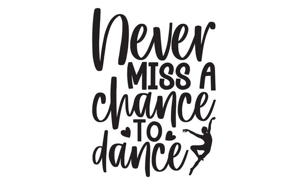 Never Miss A Chance To Dance - Ballet T shirt Design, Handmade calligraphy vector illustration, Cutting and Silhouette, for prints on bags, cups, card, posters.