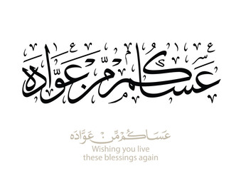 Spelled: ʿasākum min ʿawādih, "asakum min uwwadah" Arabic calligraphy TRANSLATED: Wish you'll be among those who celebrate it again. Used for eid, Ramadan, and islamic events.  عساكم من عواده