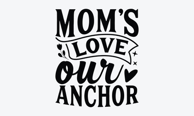 Mom's Love Our Anchor - Mother's Day T-Shirt Design, Handmade Calligraphy Vector Illustration, Greeting Card Template With Typography Text.