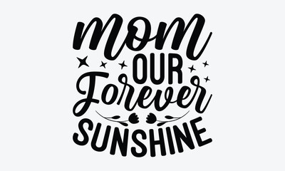 Mom Our Forever Sunshine - Mother's Day T-Shirt Design, Hand Drawn Lettering Phrase Isolated, Vector Illustration With Hand Drawn Lettering, Templates, And Cards. Vector Files Are Editable.