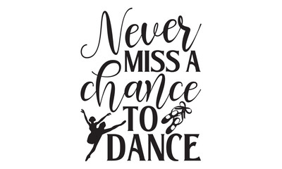 Never Miss A Chance To Dance - Ballet T Shirt Design, Hand drawn lettering phrase isolated on white background, For the design of postcards, banner, flyer and mug.