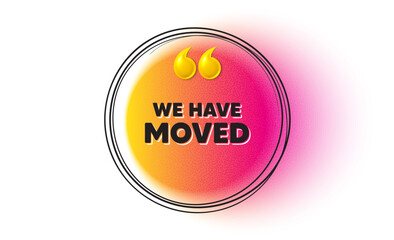We have moved. Hand drawn round frame banner. Move new address sign. Place relocate symbol. We have moved message. 3d quotation gradient banner. Text balloon. Vector