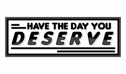 have the day you deserve