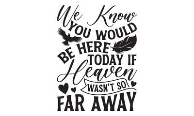 We Know You Would Be Here Today If Heaven Wasn’t So Far Away - Memorial T shirts design, Handmade calligraphy vector illustration, Isolated on white background, For the design of postcards, banner, fl