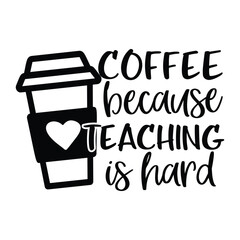 coffee because teaching is hard