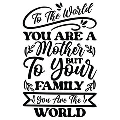 TO THE WORLD YOU ARE A MOTHER BUT TO YOUR FAMILY YOU ARE THE WORLD 2