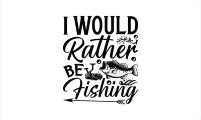 I Would Rather Be Fishing - Fishing T-Shirt Design, Lake, This Illustration Can Be Used As A Print On T-Shirts And Bags, Stationary Or As A Poster, Template.