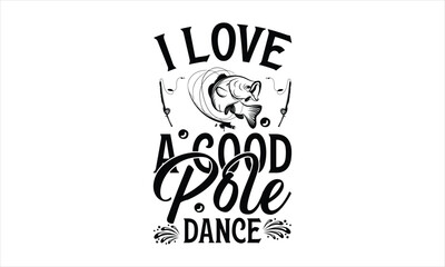 I Love A Good Pole Dance - Fishing T-Shirt Design, Cardio, Hand Drawn Lettering Phrase, For Cards Posters And Banners, Template. 
