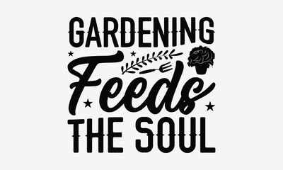 Gardening Feeds The Soul - Gardening T- Shirt Design, Hand Drawn Lettering Phrase Isolated White Background, This Illustration Can Be Used Print On Bags, Stationary As A Poster.