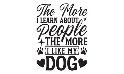 The More I Learn About People The More I Like My Dog - Dog T Shirt Design, Modern calligraphy, Cutting and Silhouette, for prints on bags, cups, card, posters.