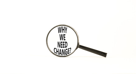 Why we need change symbol. Concept words Why we need change on beautiful magnifying glass. Beautiful white table white background. Business and why we need change concept. Copy space.