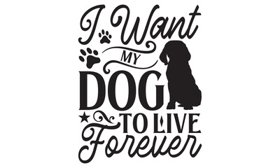 I Want My Dog To Live Forever - Dog T shirt Design, Modern calligraphy, Conceptual handwritten phrase calligraphic, Cutting Cricut and Silhouette, EPS 10