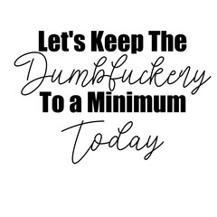 Let's Keep The Dumbfuckery To a Minimum Today svg