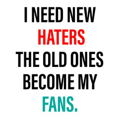 inspirational quote. i need new haters, the old ones become my fans.
