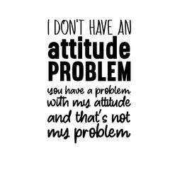 I don't have an attitude problem you have a problem with my attitude and that’s not my problem svg