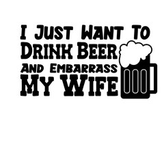 I Just Want To Drink Beer And Embarrass My Wife Svg