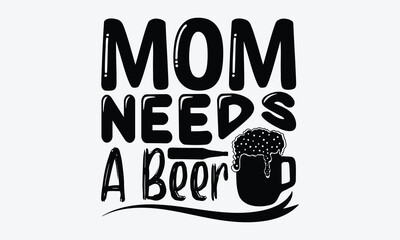 Mom Needs A Beer - Beer T shirt Design, Vector illustration, EPS, DXF, PNG, Instant Download, beer T-shirt  Bundil.