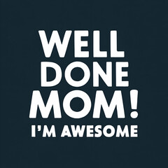 well done mom! i'm awesome