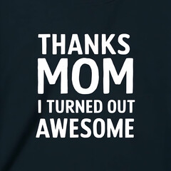 thanks mom, i turned out awesome