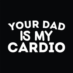 Your dad is my cardio, cardio,  dad is my cardio, your dad my cardio, your dad, your dad is, your dad is my, my cardio, dad is my cardio, my cardio shirt