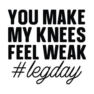 you my knees feel weak legday