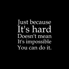 just beacuse it's hard doesn't mean it's impossible you can do it. the best quotes