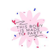 Birthday card vector lettering illustration. Cute abstract flower shape in with confetti with text. Funny party card, postcard or sticker with text this body is made to party!