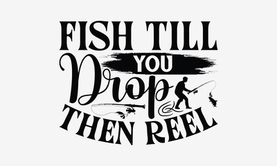Fish Till You Drop Then Reel - Fishing T- Shirt Design, Hand Drawn Lettering Phrase Isolated White Background, This Illustration Can Be Used Print On Bags, Stationary As A Poster.
