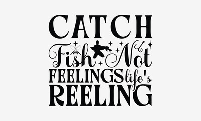 Catch Fish Not Feelings Life's Reeling - Fishing T- Shirt Design, Isolated On White Background, For Prints On Bags, Posters, Cards. EPS 10