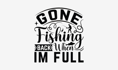 Gone Fishing Back When Im Full - Fishing T- Shirt Design, Hand Drawn Lettering Phrase Isolated White Background, This Illustration Can Be Used Print On Bags, Stationary As A Poster.