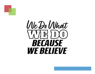 "We Do What We Do Because We Believe". Inspirational and Motivational Quotes Vector. Suitable for Cutting Sticker, Poster, Vinyl, Decals, Card, T-Shirt, Mug and  Other.