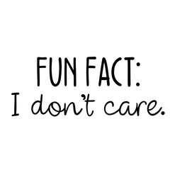 Fun fact I don’t care