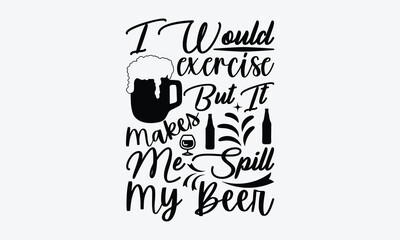 I Would Exercise But It Makes Me Spill My Beer - Beer T-Shirt Design, Typography T-Shirt Design, High Resolution EPS File, Download It Quickly & Use It O T-Shirts, Mug, Book. Beer T-Shirt Bundle.