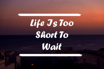 Inspirational quote on a natural landscape background. Life Is Too Short To Wait.