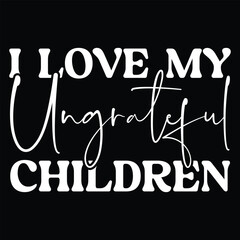 I Love My Ungrateful Children T shirt Funny Parenting T shirt Design 