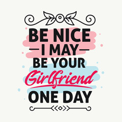visually striking vector typography design featuring the phrase 'BE NICE I MAY-BE YOUR Girlfriend ONE DAY' in a captivating font, blending graphic design and calligraphy expertise.