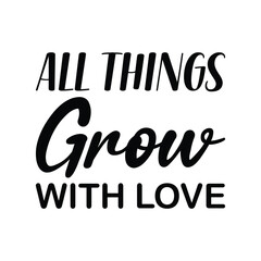 all things grow with love black letter quote