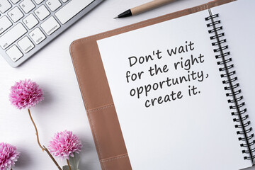 Notepad and inspirational quote don't wait for right opportunity, create it