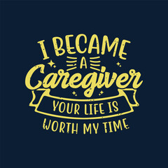 I became a caregiver your life is worth my time. Family caregivers typography tshirt, poster design template. T shirt design quote with vintage grunge.