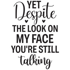 yet despite the look on my face you're still talking