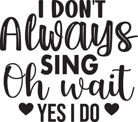 I Don't Always Sing Oh Wait Yes I Do
